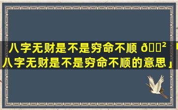 八字无财是不是穷命不顺 🌲 「八字无财是不是穷命不顺的意思」